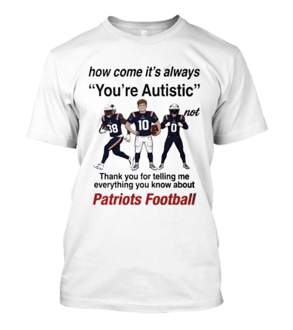 Patriots Football How Come It's Always You're Autistic Thank You For Telling Me Everything T-Shirt
