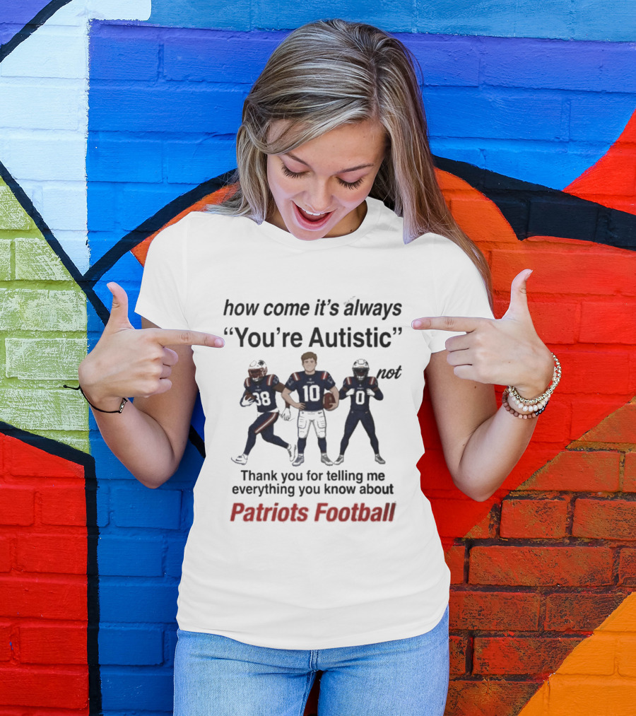 Patriots Football How Come It's Always You're Autistic Thank You For Telling Me Everything T-Shirt