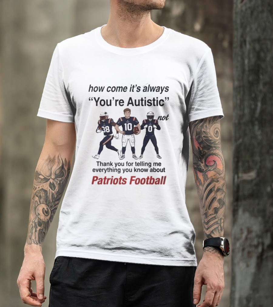 Patriots Football How Come It's Always You're Autistic Thank You For Telling Me Everything T-Shirt