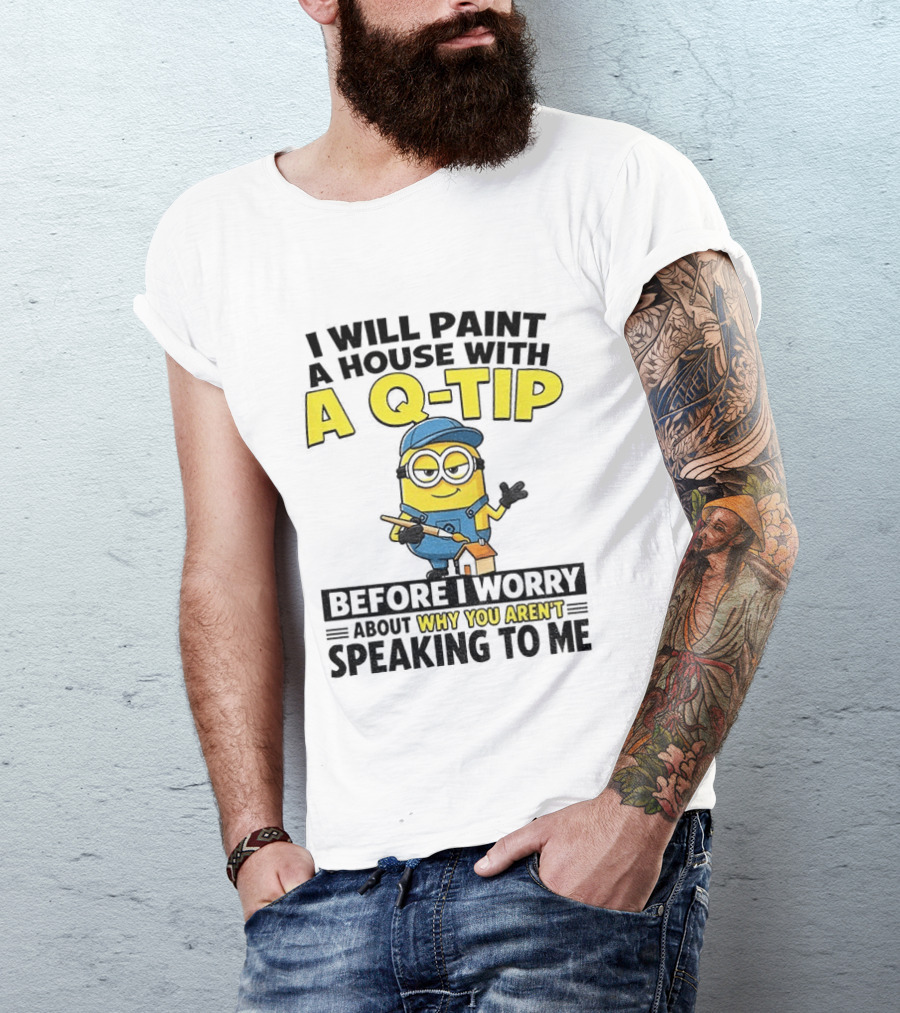 Minion I Will Paint A House With A Q Tip Before I Worry Why You Aren't Speaking To Me T-Shirt