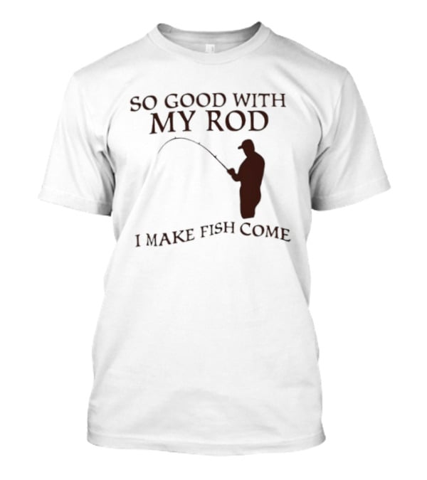 So Good With My Rod I Make Fish Come Fishing T-Shirt