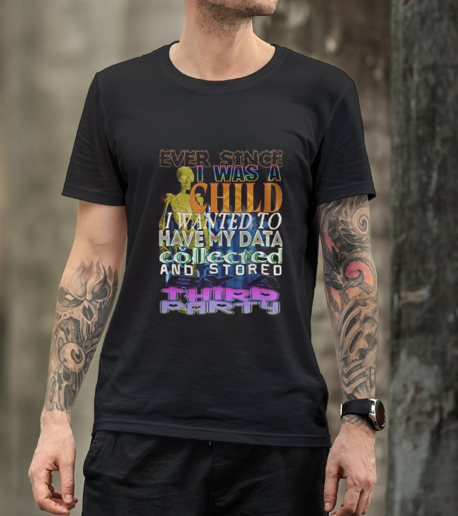 Ever Since I Was A Child I Wanted To Have My Data Collected And Stored By A Third Party T-Shirt