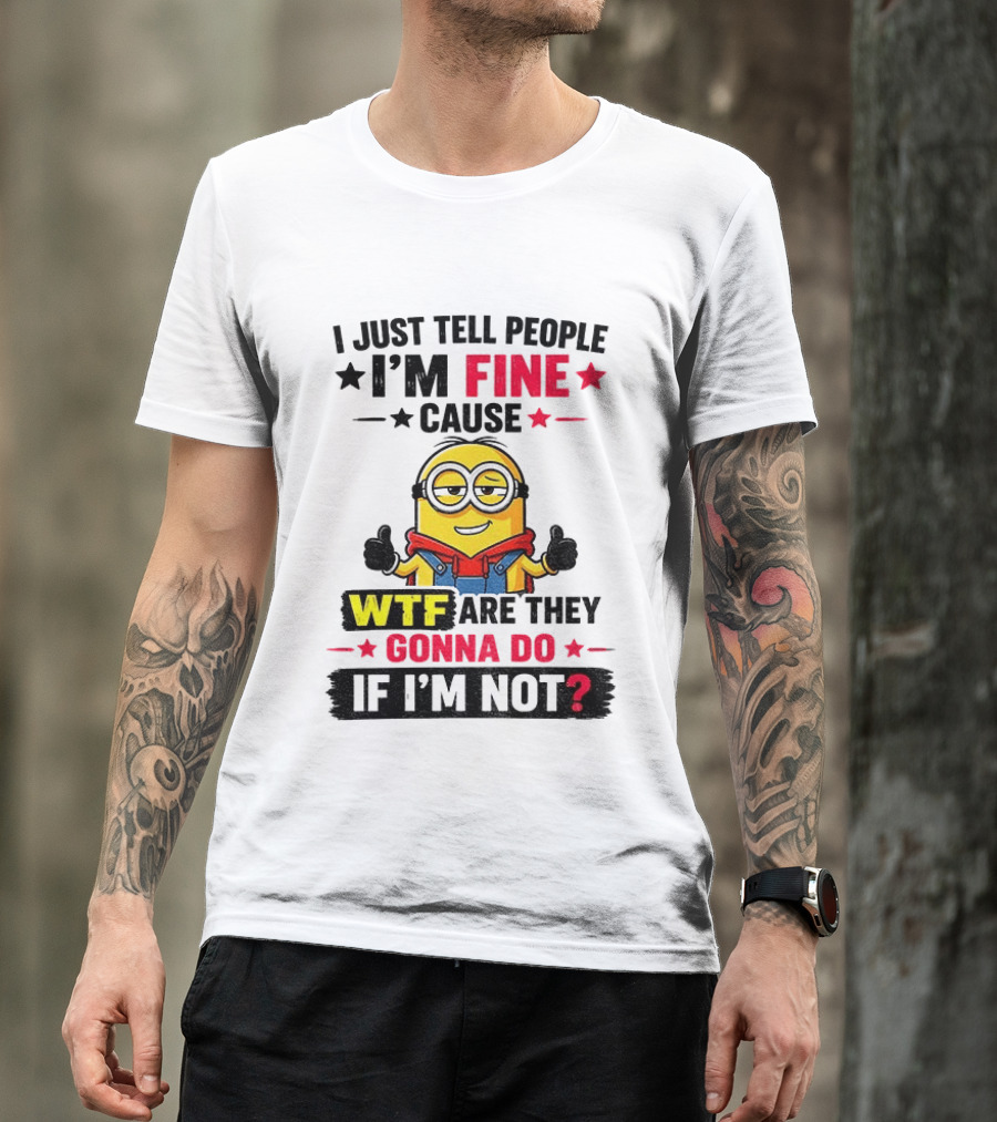 Minion I'm Fine Cause WTF Are They Gonna Do If I'm Not T-Shirt