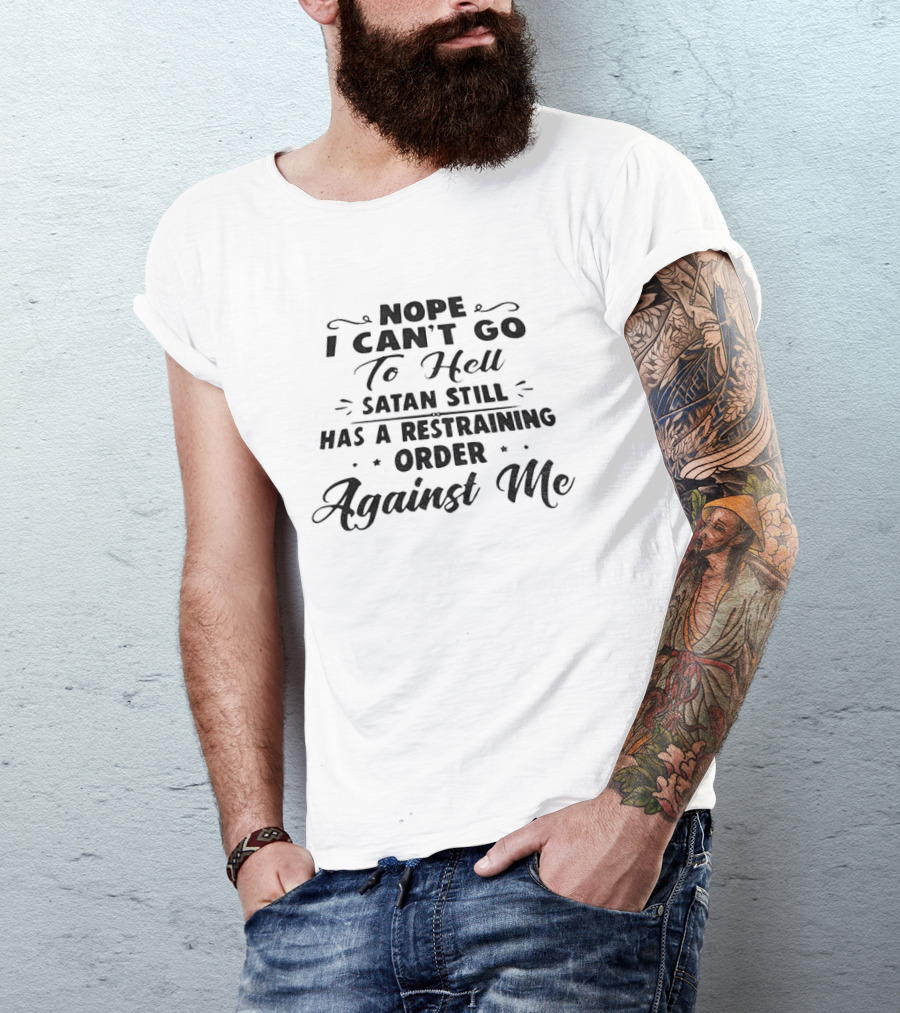 Nope I Can't Go To Hell Satan Still Has A Restraining Order Against Me T-Shirt