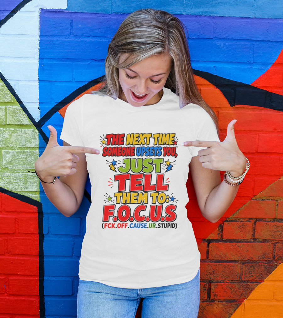 The Next Time Someone Upsets You Just Tell Them To F.O.C.U.S. (F*ck Off Cause Ur Stupid) T-Shirt