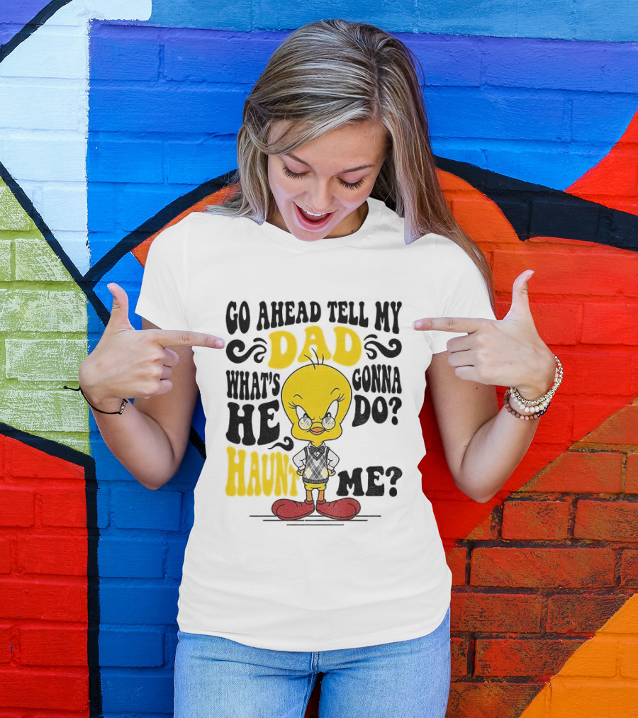 Tweety Bird Go Ahead Tell My Dad What's He Gonna Do Haunt Me T-Shirt