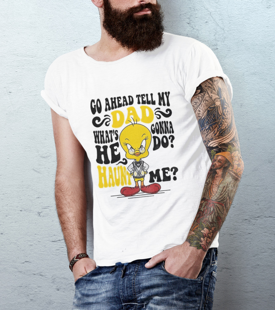 Tweety Bird Go Ahead Tell My Dad What's He Gonna Do Haunt Me T-Shirt