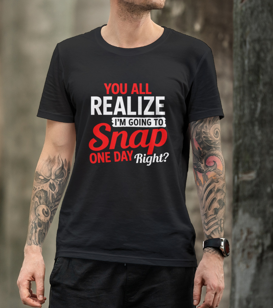 You All Realize I'm Going To Snap One Day Right Bold Motivational T-Shirt