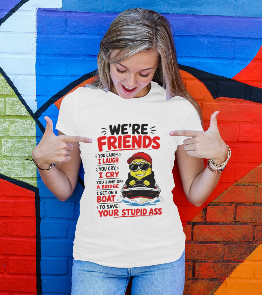 We're Friends Minion You Laugh I Laugh You Cry I Cry Jump Off Bridge I Get On Boat Save Your Stupid Ass T-Shirt