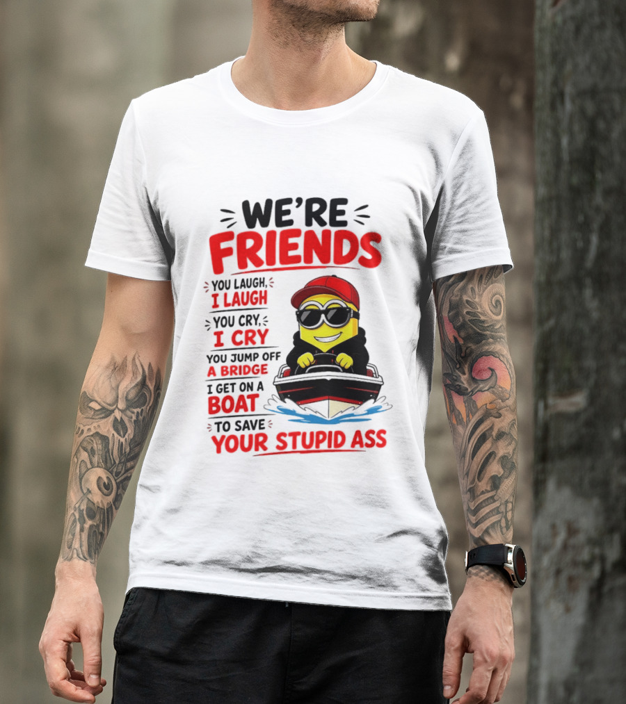 We're Friends Minion You Laugh I Laugh You Cry I Cry Jump Off Bridge I Get On Boat Save Your Stupid Ass T-Shirt