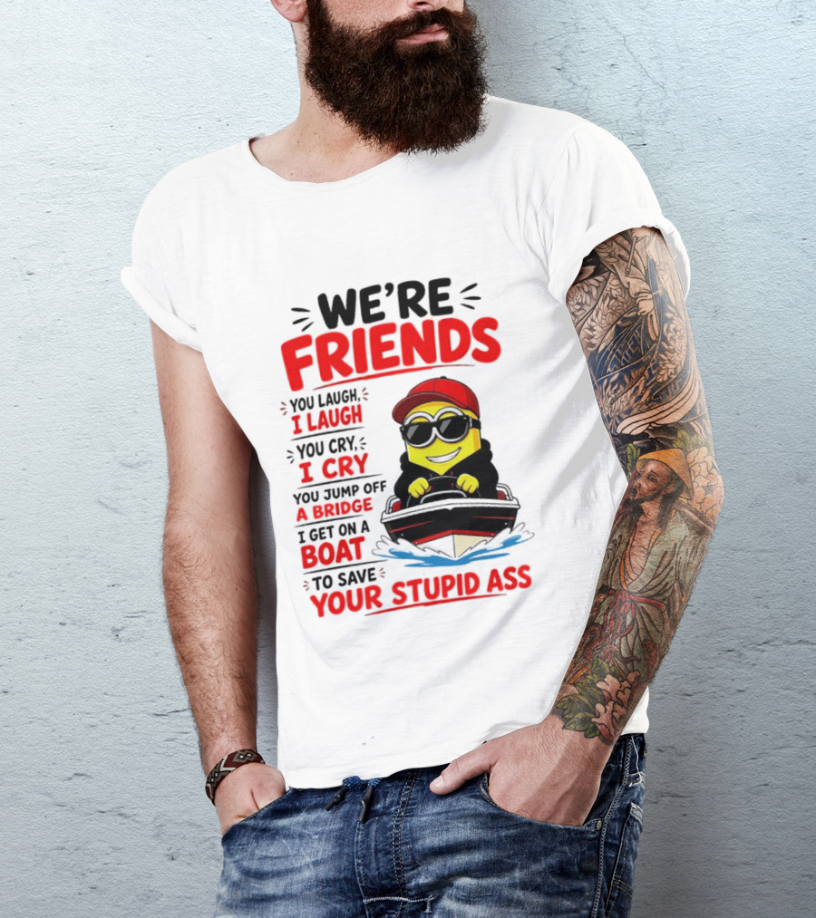 We're Friends Minion You Laugh I Laugh You Cry I Cry Jump Off Bridge I Get On Boat Save Your Stupid Ass T-Shirt