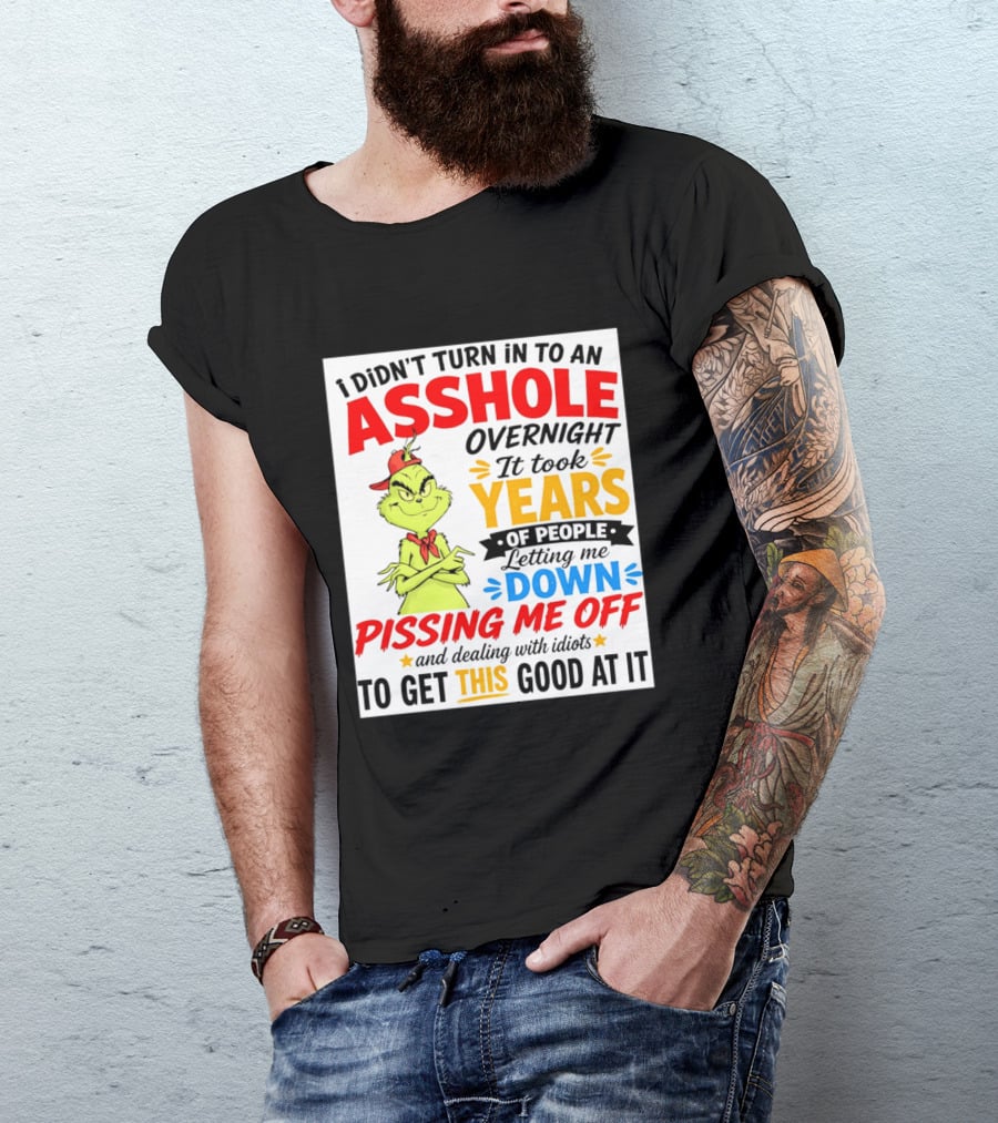 I Didn't Turn Into An Asshole Overnight It Took Years Of People Letting Me Down Pissing Me Off The Grinch T-Shirt