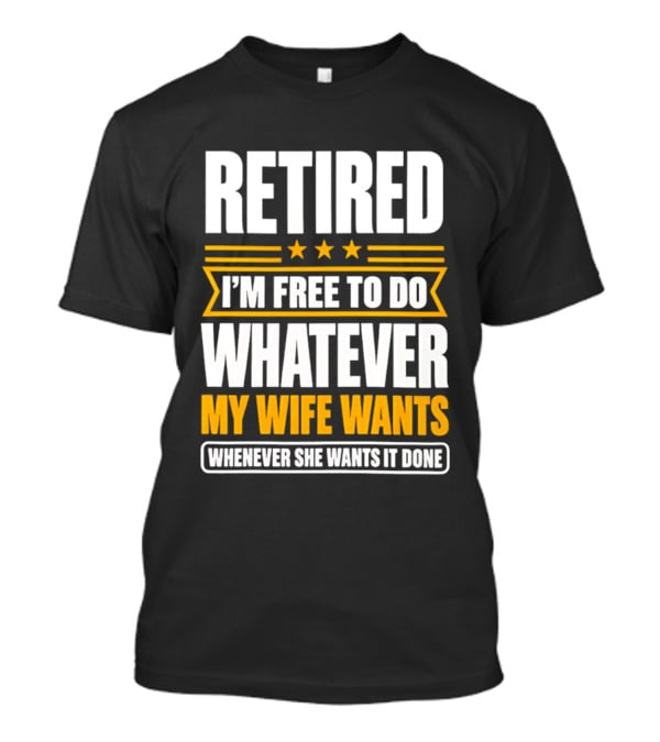 Retired I'm Free To Do Whatever My Wife Wants Whenever She Wants It Done T-Shirt