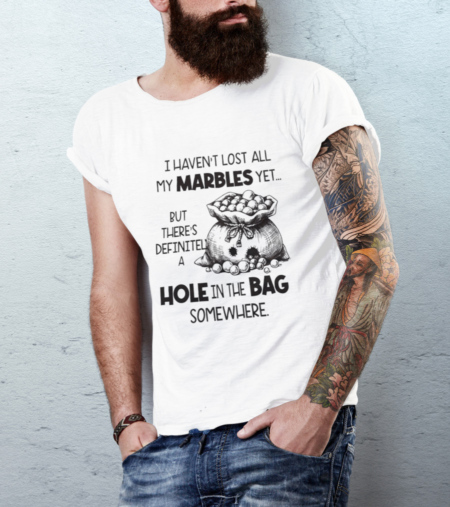 I Haven't Lost All My Marbles Yet But There's Definitely A Hole In The Bag Somewhere T-Shirt