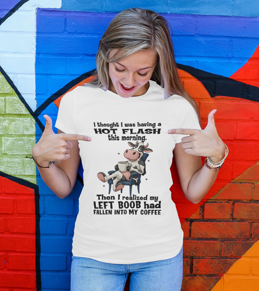 I Thought I Was Having A Hot Flash This Morning Then I Realized My Left Boob Had Fallen Into My Coffee Cow Humorous Text With Cartoon Cow T-Shirt