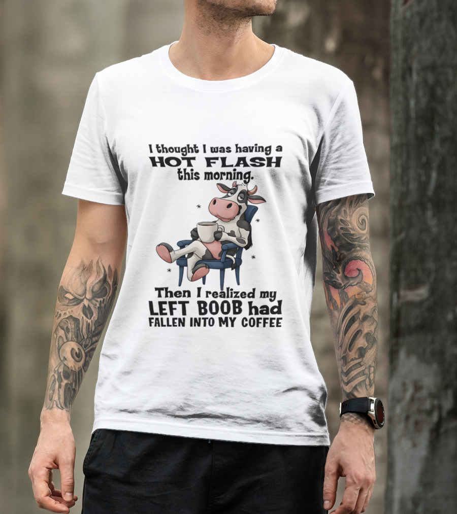 I Thought I Was Having A Hot Flash This Morning Then I Realized My Left Boob Had Fallen Into My Coffee Cow Humorous Text With Cartoon Cow T-Shirt