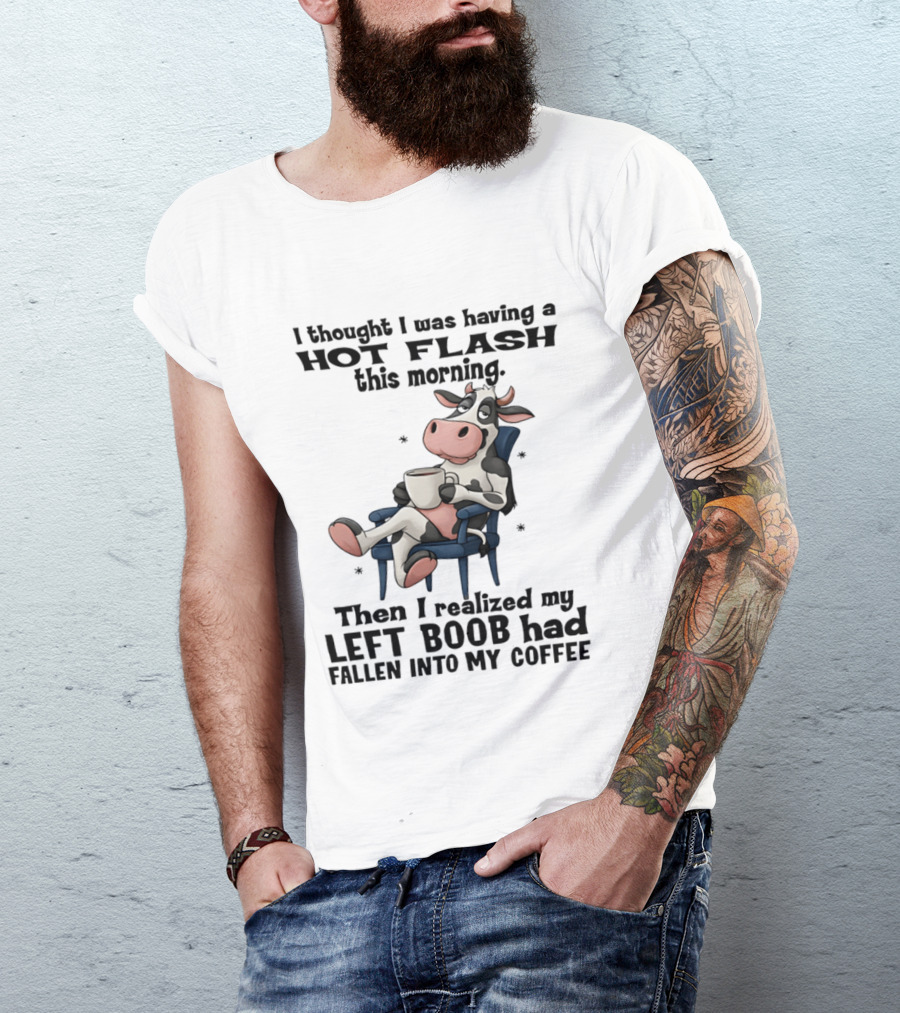 I Thought I Was Having A Hot Flash This Morning Then I Realized My Left Boob Had Fallen Into My Coffee Cow Humorous Text With Cartoon Cow T-Shirt