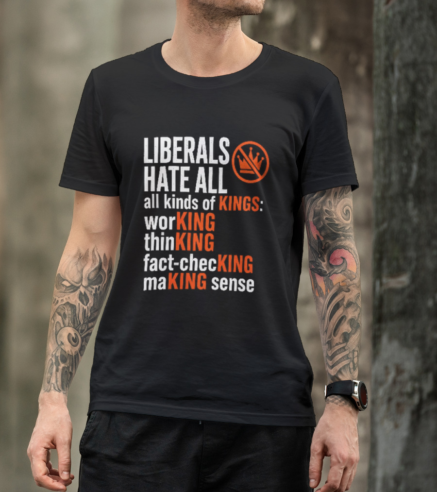 Liberals Hate All Kinds Of Kings Working Thinking Fact Checking Making Sense T-Shirt