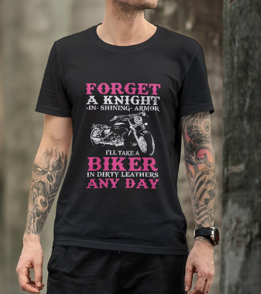 Forget A Knight In Shining Armor I'll Take A Biker In Dirty Leathers Any Day T-Shirt