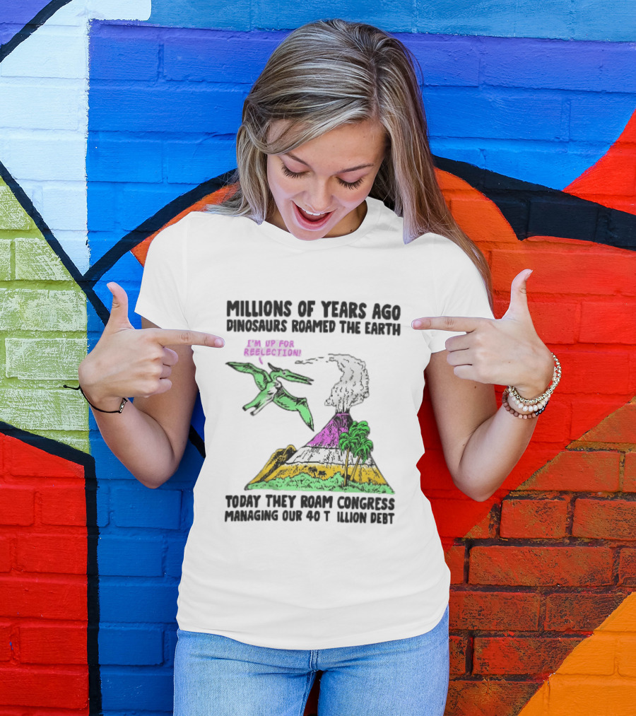 Millions Of Years Ago Dinosaurs Roamed The Earth Reelection Volcano Congress 40 Trillion Debt T-Shirt