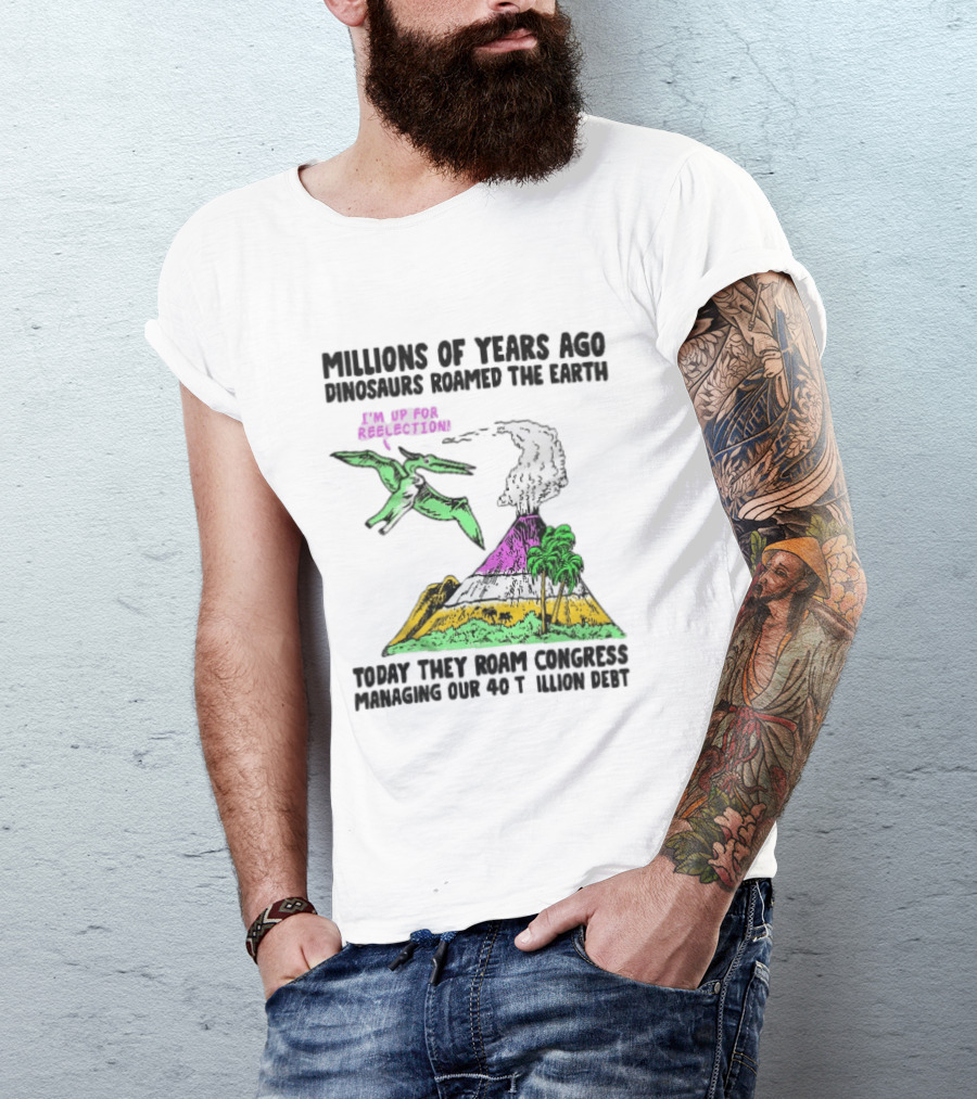 Millions Of Years Ago Dinosaurs Roamed The Earth Reelection Volcano Congress 40 Trillion Debt T-Shirt