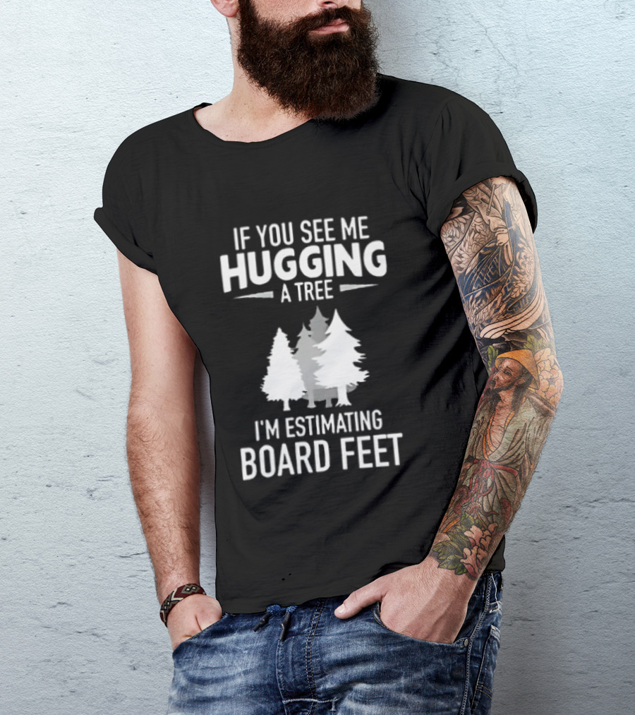 If You See Me Hugging A Tree I'm Estimating Board Feet With Forest T-Shirt