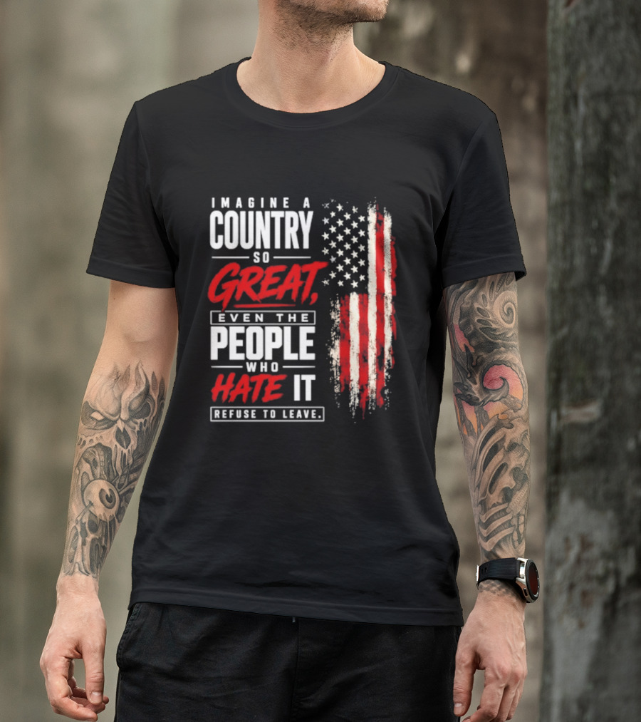 Imagine A Country So Great Even The People Who Hate It Refuse To Leave Patriotic American Flag T-Shirt