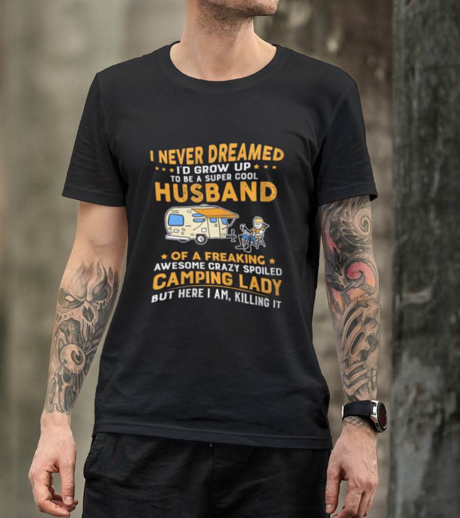 I Never Dreamed I'd Grow Up To Be A Super Cool Husband Of A Freaking Awesome Crazy Spoiled Camping Lady But Here I Am Killing It T-Shirt