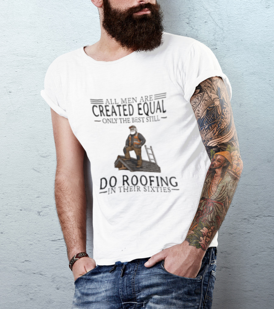 All Men Are Created Equal Only The Best Still Do Roofing In Their Sixties Worker Motif T-Shirt