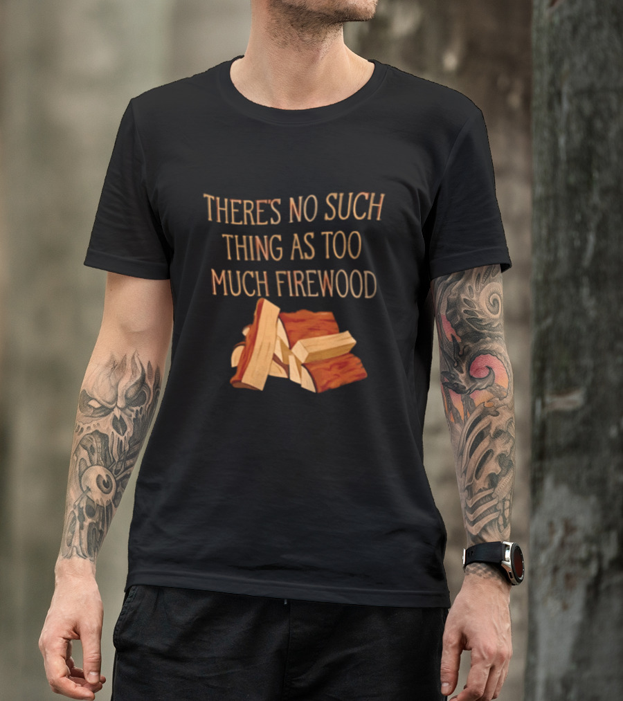 There's No Such Thing As Too Much Firewood Stack T-Shirt