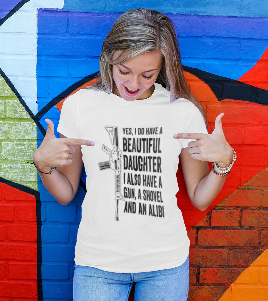 Yes I Do Have A Beautiful Daughter I Also Have A Gun A Shovel And An Alibi Rifle T-Shirt