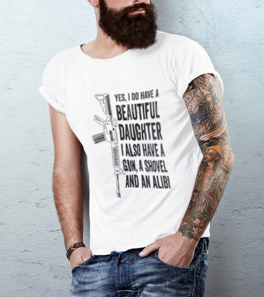 Yes I Do Have A Beautiful Daughter I Also Have A Gun A Shovel And An Alibi Rifle T-Shirt