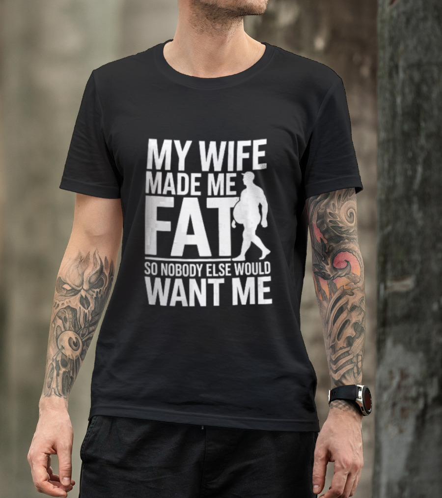 My Wife Made Me Fat So Nobody Else Would Want Me Walking Man T-Shirt