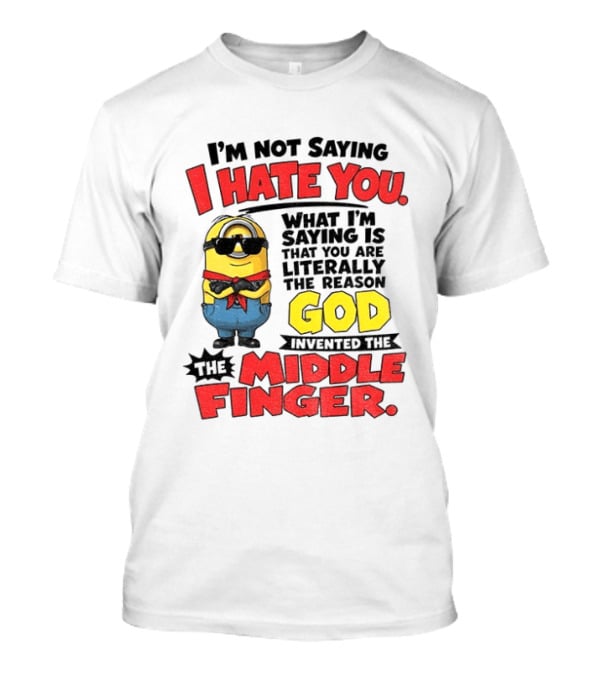 I'm Not Saying I Hate You Minion Literally The Reason God Invented The Middle Finger T-Shirt