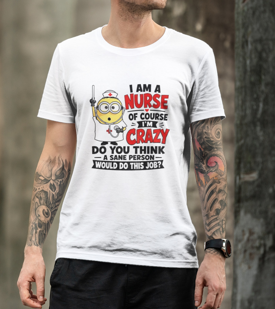 Minion Nurse Of Course I'm Crazy Do You Think A Sane Person Would Do This Job T-Shirt