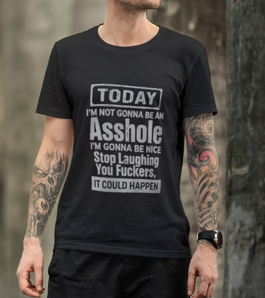 Today I'm Not Gonna Be An Asshole Stop Laughing You Fuckers It Could Happen T-Shirt