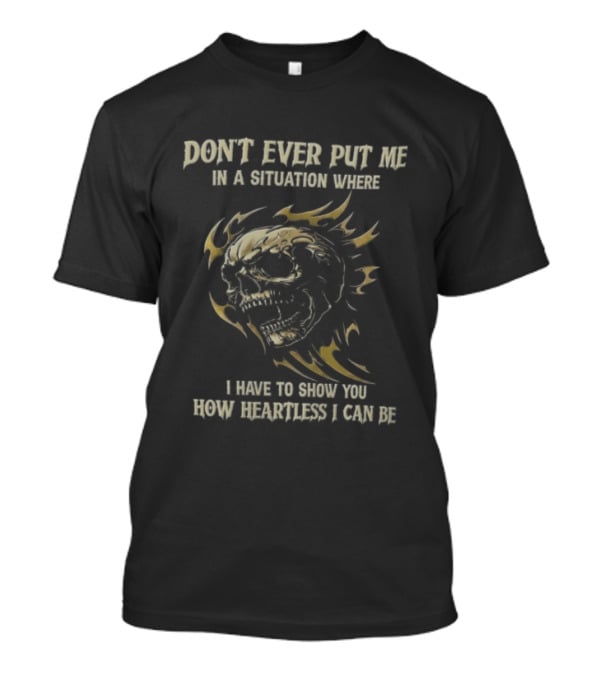 Don't Ever Put Me In A Situation Where I Have To Show You How Heartless I Can Be Skull T-Shirt