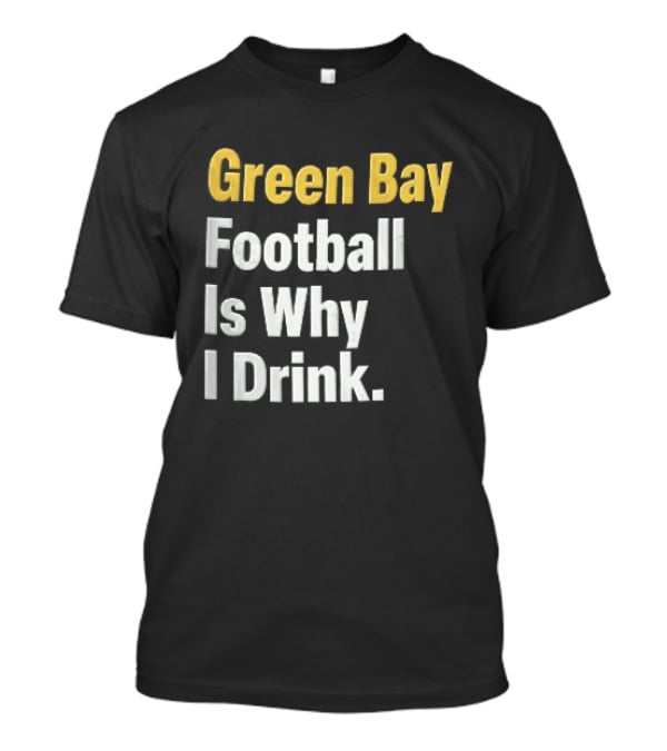 Green Bay Football Is Why I Drink Yellow White Stacked T-Shirt