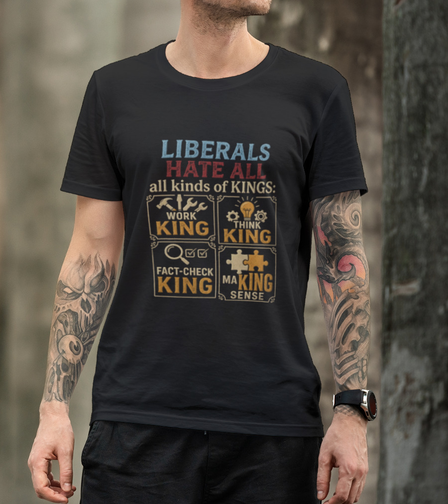 Liberals Hate All Kinds Of Kings Work King Think Fact Check Making Sense T-Shirt