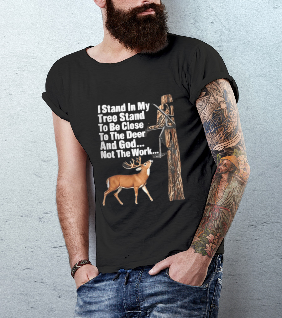 I Stand In My Tree Stand To Be Close To The Deer And God Not The Work Buck Hunting T-Shirt