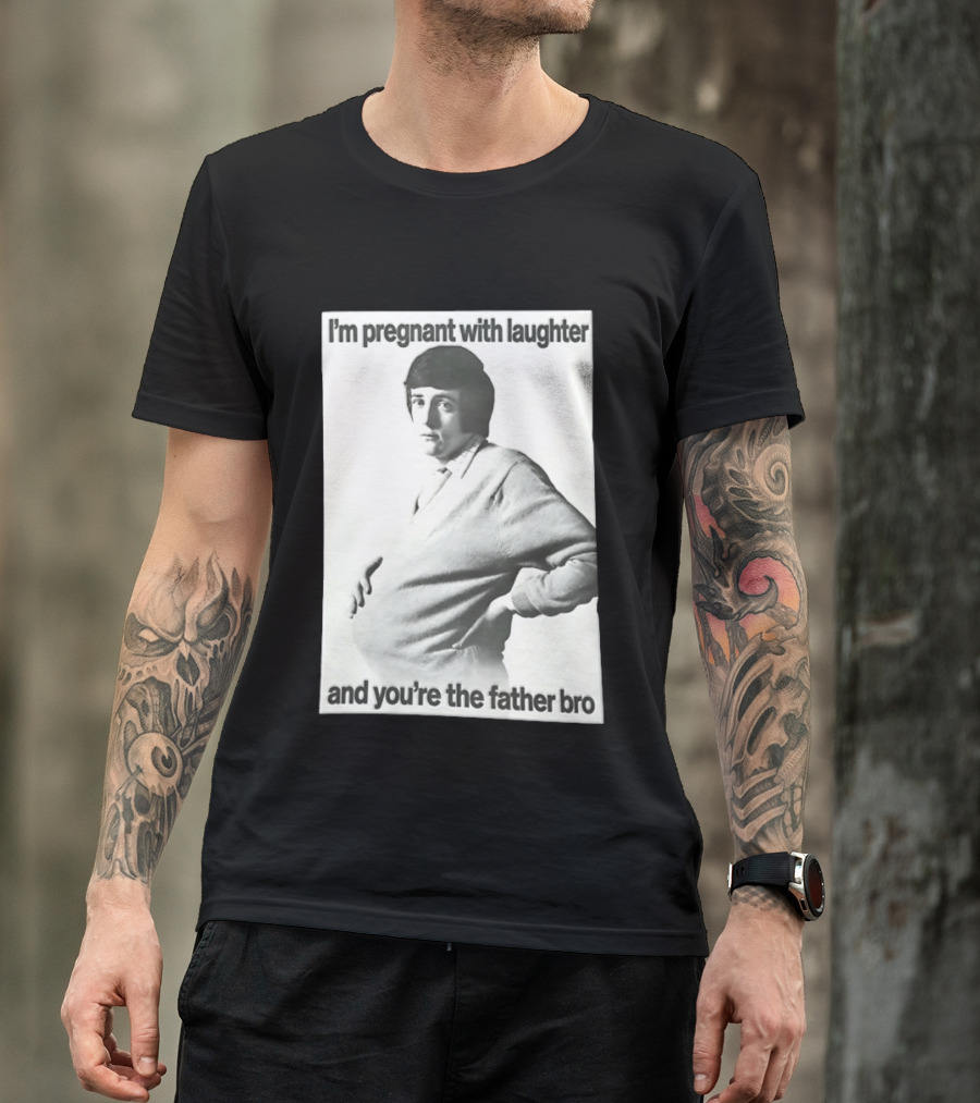 I'm Pregnant With Laughter And You're The Father Bro T-Shirt