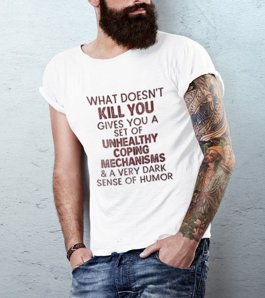 What Doesn't Kill You Gives You Unhealthy Coping Mechanisms Dark Sense Of Humor T-Shirt