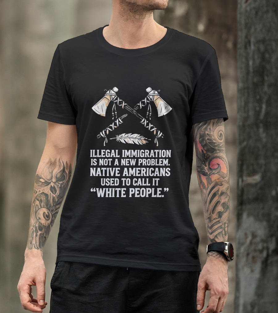 Illegal Immigration Is Not A New Problem Native Americans Used To Call It White People Feather And Tomahawks T-Shirt