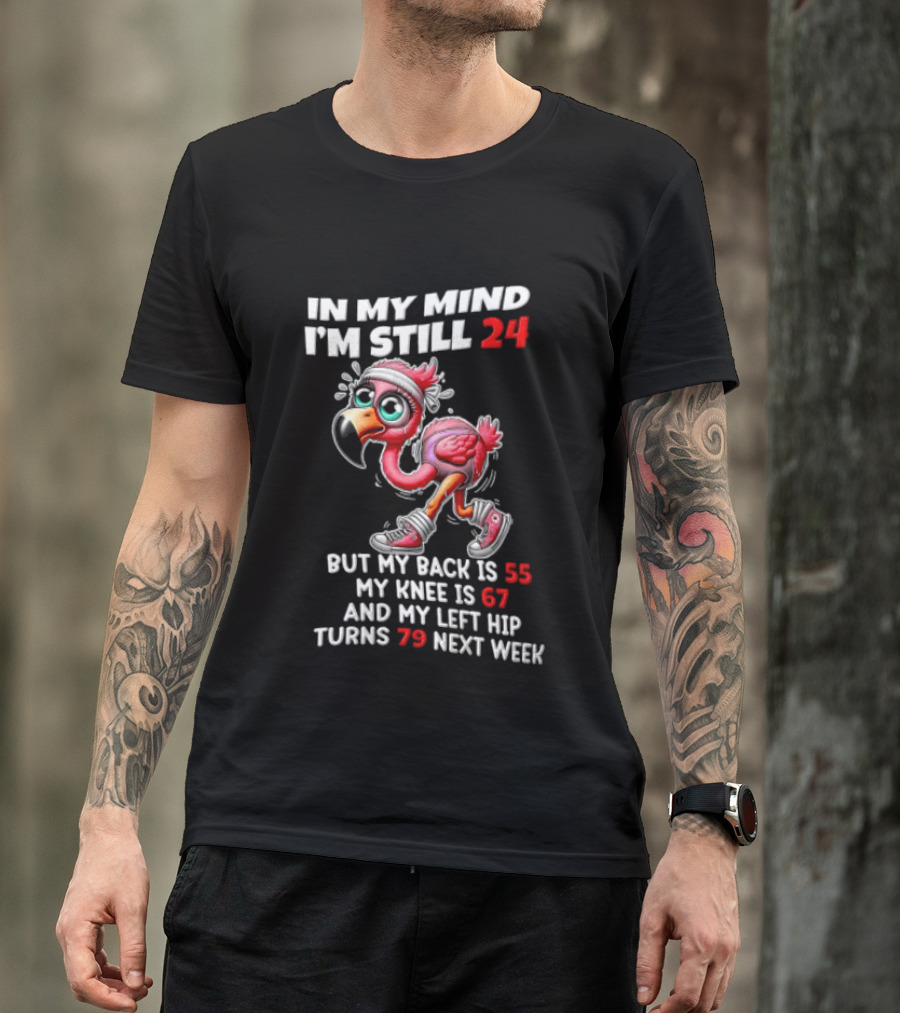 In My Mind I'm Still 24 Flamingo Back Is 55 Knee Is 67 Left Hip 79 Next Week T-Shirt