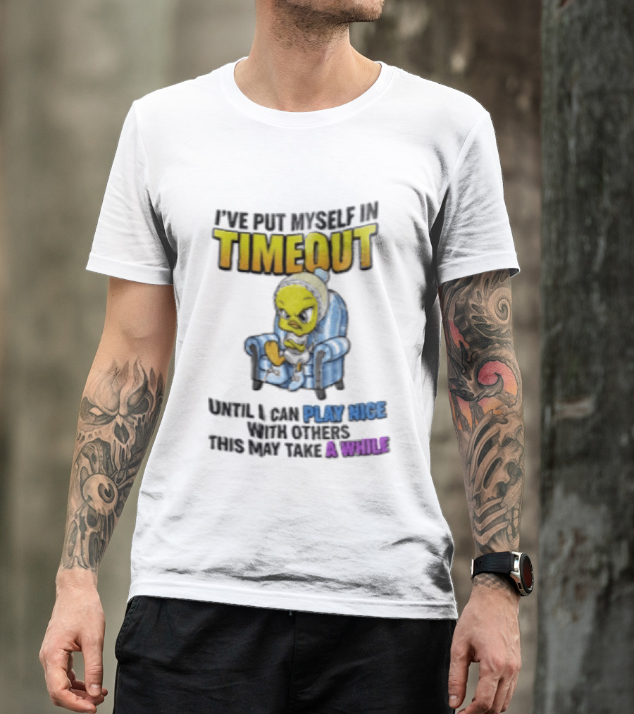 I’ve Put Myself In Timeout Until I Can Play Nice With Others This May Take A While Tweety Bird T-Shirt