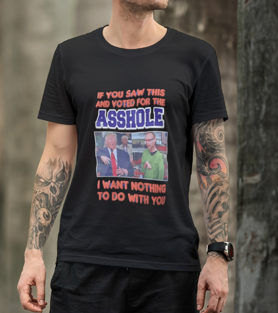 If You Saw This And Voted For The Asshole I Want Nothing To Do With You T-Shirt