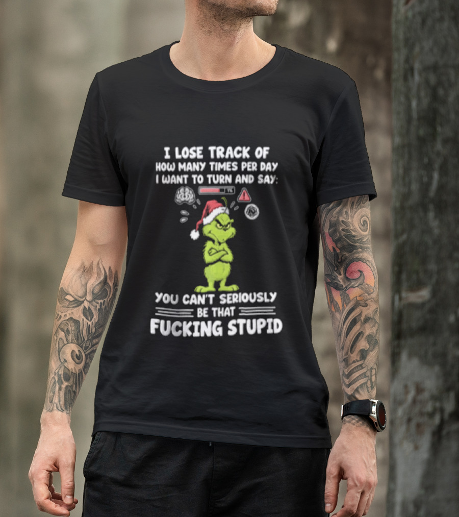 I Lose Track Of How Many Times Per Day I Want To Turn And Say You Can't Seriously Be That F*cking Stupid Grinch T-Shirt