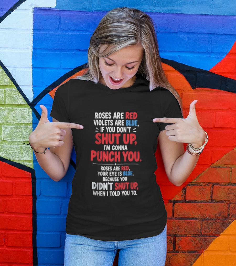 Roses Are Red Violets Are Blue If You Don't Shut Up I'm Gonna Punch You Roses Are Red Your Eye Is Blue Because You Didn't Shut Up When I Told You To T-Shirt