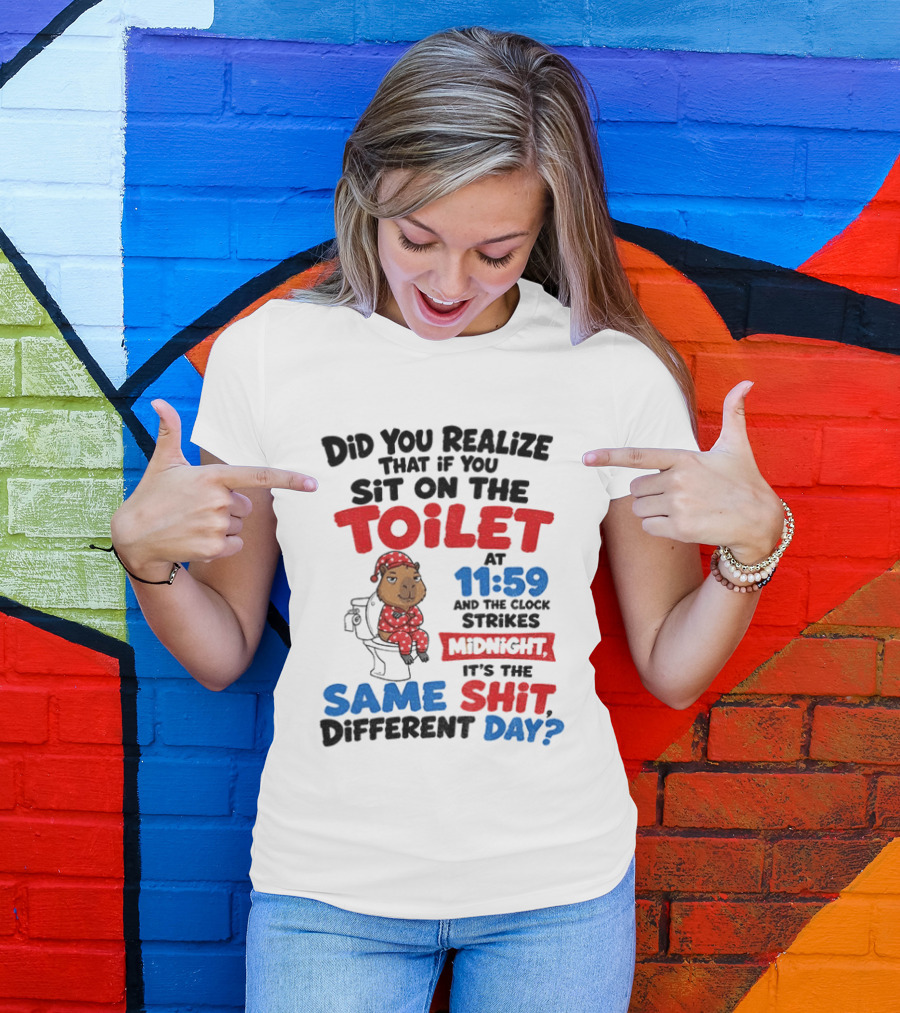 Did You Realize That If You Sit On The Toilet At 11 59 And The Strikes Midnight It's The Same Shit Different Day T-Shirt