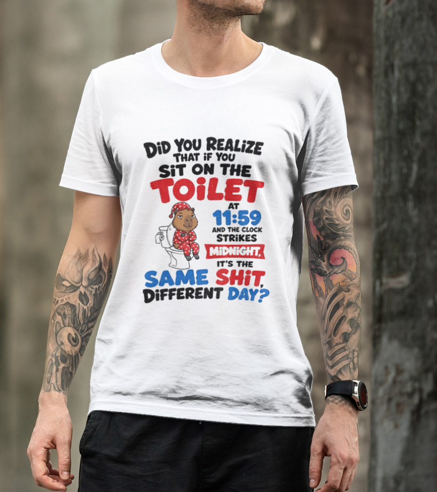 Did You Realize That If You Sit On The Toilet At 11 59 And The Strikes Midnight It's The Same Shit Different Day T-Shirt